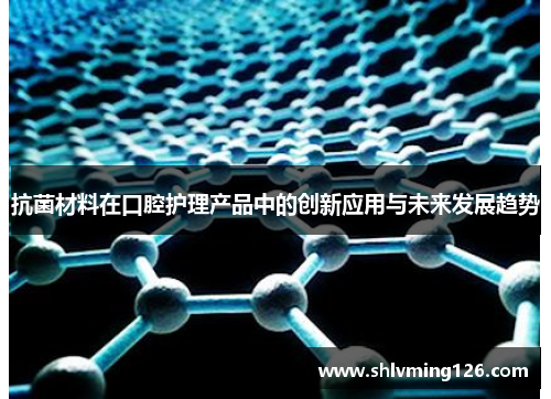 抗菌材料在口腔护理产品中的创新应用与未来发展趋势