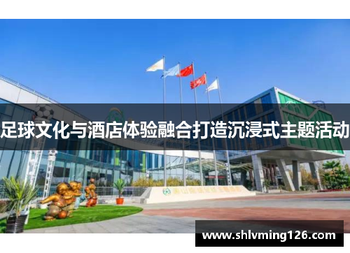 足球文化与酒店体验融合打造沉浸式主题活动