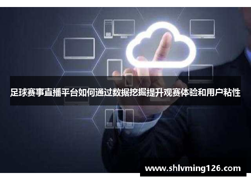 足球赛事直播平台如何通过数据挖掘提升观赛体验和用户粘性