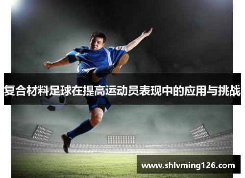 复合材料足球在提高运动员表现中的应用与挑战